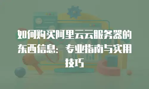 如何购买阿里云云服务器的东西信息：专业指南与实用技巧