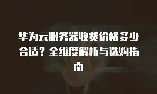华为云服务器收费价格多少合适？全维度解析与选购指南