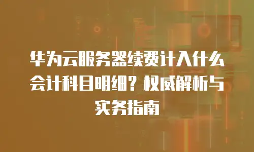 华为云服务器续费计入什么会计科目明细？权威解析与实务指南