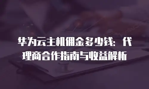 华为云主机佣金多少钱：代理商合作指南与收益解析