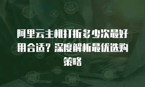 阿里云主机打折多少次最好用合适？深度解析最优选购策略