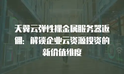 天翼云弹性裸金属服务器返佣：解锁企业云资源投资的新价值维度