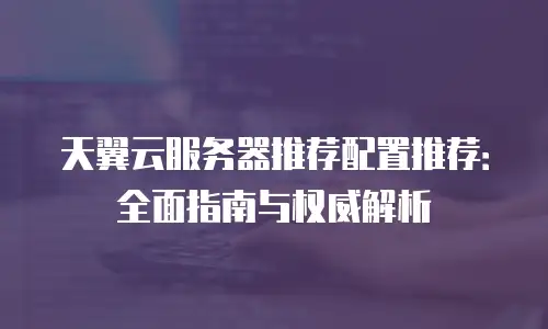 天翼云服务器推荐配置推荐：全面指南与权威解析