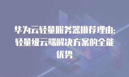 华为云轻量服务器推荐理由：轻量级云端解决方案的全能优势