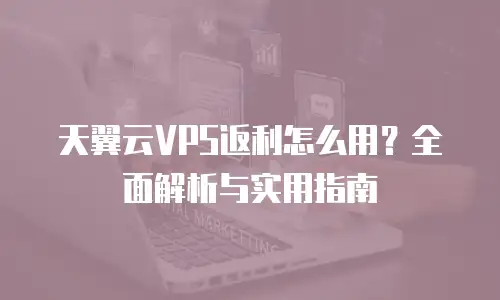 天翼云VPS返利怎么用？全面解析与实用指南