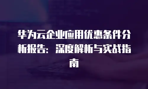 华为云企业应用优惠条件分析报告：深度解析与实战指南