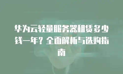 华为云轻量服务器租赁多少钱一年？全面解析与选购指南