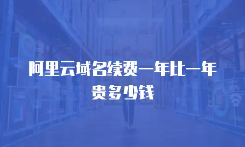 阿里云域名续费一年比一年贵多少钱
