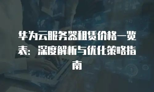 华为云服务器租赁价格一览表：深度解析与优化策略指南