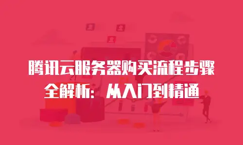 腾讯云服务器购买流程步骤全解析：从入门到精通