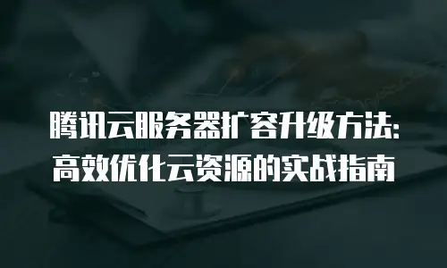 腾讯云服务器扩容升级方法：高效优化云资源的实战指南
