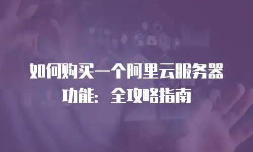 如何购买一个阿里云服务器功能：全攻略指南
