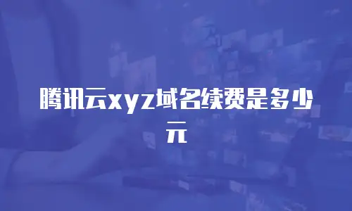 腾讯云xyz域名续费是多少元