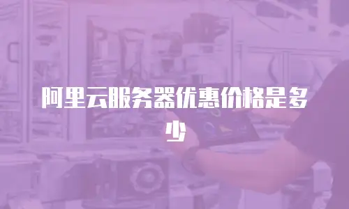 阿里云服务器优惠价格是多少
