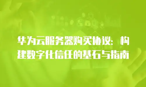 华为云服务器购买协议：构建数字化信任的基石与指南