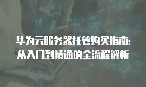 华为云服务器托管购买指南：从入门到精通的全流程解析
