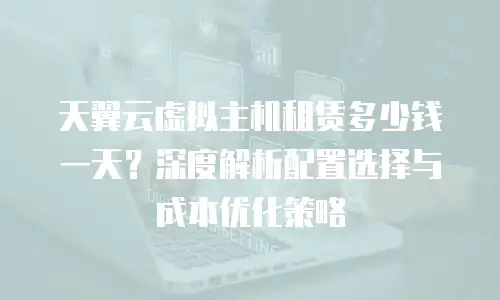 天翼云虚拟主机租赁多少钱一天？深度解析配置选择与成本优化策略
