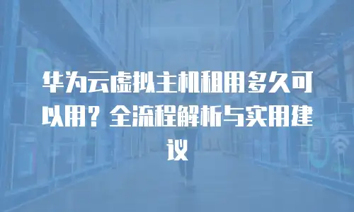 华为云虚拟主机租用多久可以用？全流程解析与实用建议  