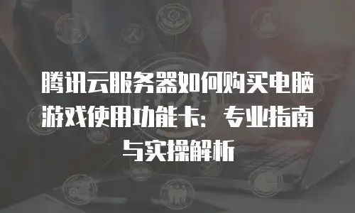 腾讯云服务器如何购买电脑游戏使用功能卡：专业指南与实操解析