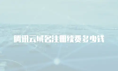 腾讯云域名注册续费多少钱