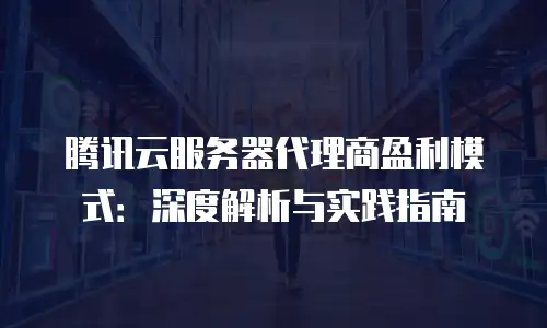 腾讯云服务器代理商盈利模式：深度解析与实践指南