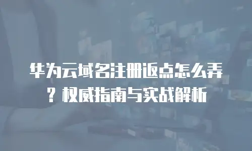 华为云域名注册返点怎么弄？权威指南与实战解析