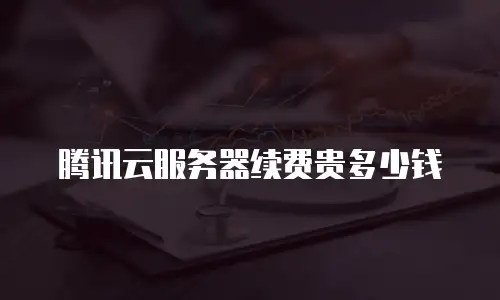 腾讯云服务器续费贵多少钱