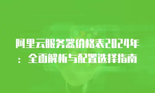 阿里云服务器价格表2024年：全面解析与配置选择指南