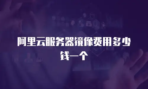 阿里云服务器镜像费用多少钱一个
