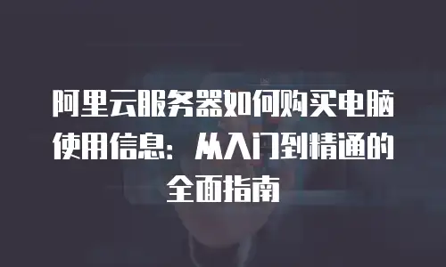 阿里云服务器如何购买电脑使用信息：从入门到精通的全面指南