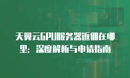 天翼云GPU服务器返佣在哪里：深度解析与申请指南