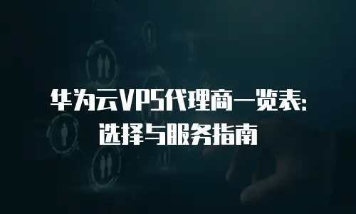 华为云VPS代理商一览表：选择与服务指南