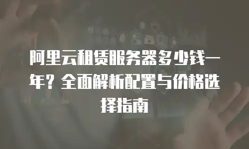 阿里云租赁服务器多少钱一年？全面解析配置与价格选择指南