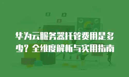 华为云服务器托管费用是多少？全维度解析与实用指南