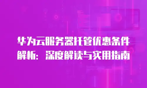 华为云服务器托管优惠条件解析：深度解读与实用指南