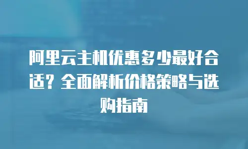 阿里云主机优惠多少最好合适？全面解析价格策略与选购指南
