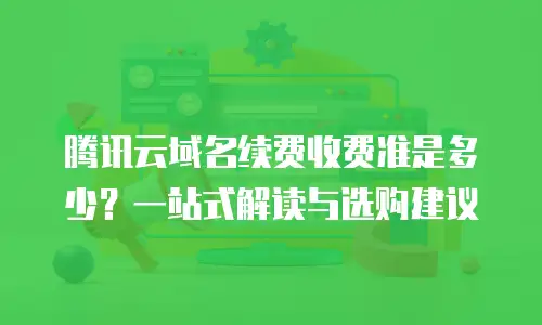 腾讯云域名续费收费准是多少？一站式解读与选购建议