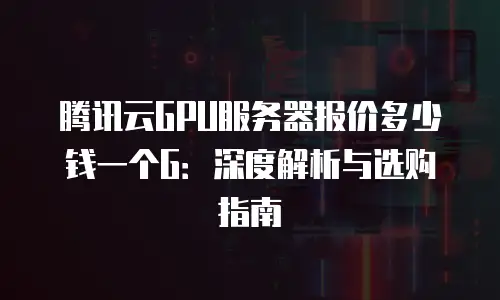 腾讯云GPU服务器报价多少钱一个G：深度解析与选购指南