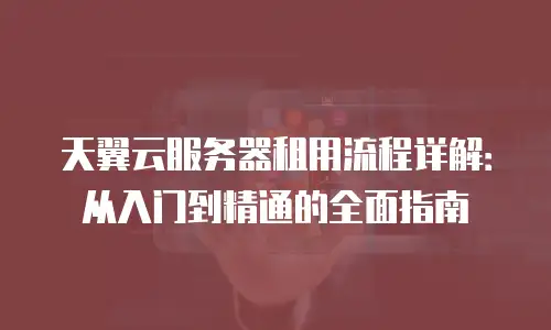 天翼云服务器租用流程详解：从入门到精通的全面指南
