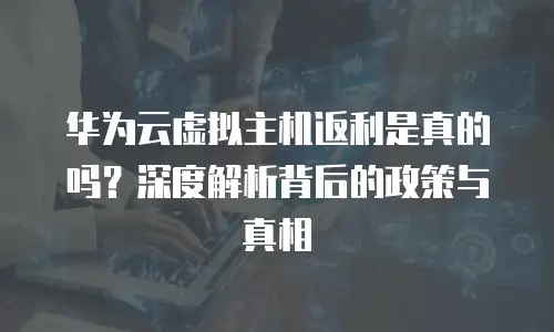 华为云虚拟主机返利是真的吗？深度解析背后的政策与真相