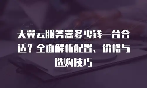 天翼云服务器多少钱一台合适？全面解析配置、价格与选购技巧