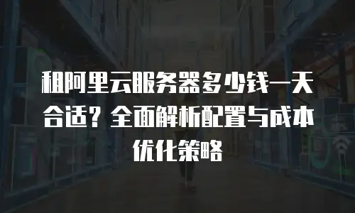 租阿里云服务器多少钱一天合适？全面解析配置与成本优化策略