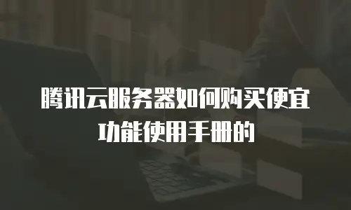腾讯云服务器如何购买便宜功能使用手册的