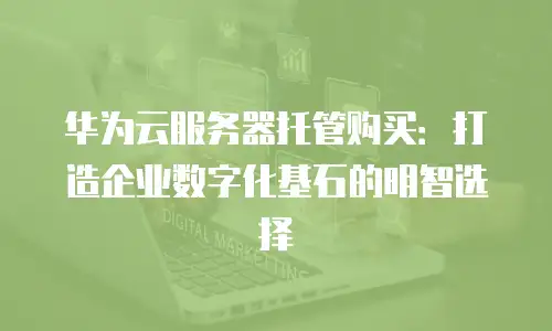 华为云服务器托管购买：打造企业数字化基石的明智选择