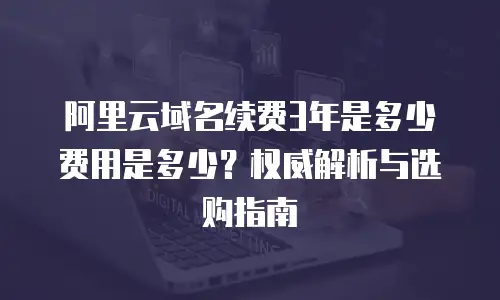 阿里云域名续费3年是多少费用是多少？权威解析与选购指南
