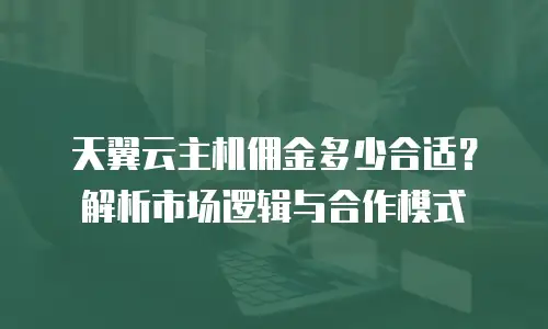 天翼云主机佣金多少合适？解析市场逻辑与合作模式  