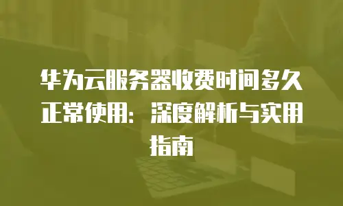 华为云服务器收费时间多久正常使用：深度解析与实用指南