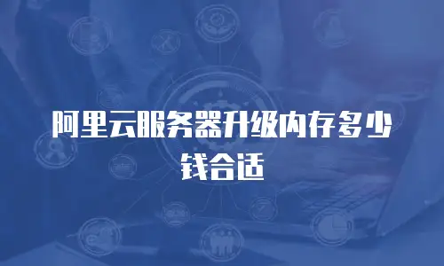 阿里云服务器升级内存多少钱合适