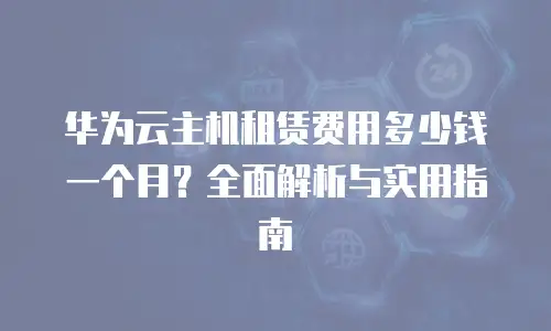 华为云主机租赁费用多少钱一个月？全面解析与实用指南