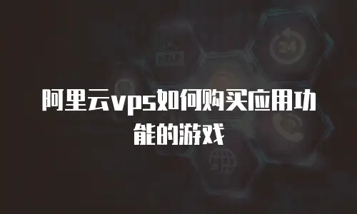 阿里云vps如何购买应用功能的游戏